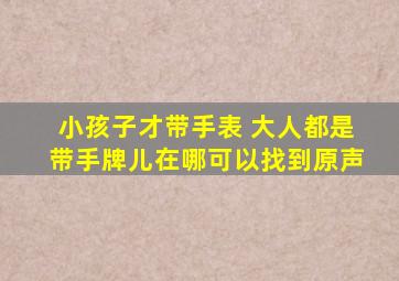 小孩子才带手表 大人都是带手牌儿在哪可以找到原声